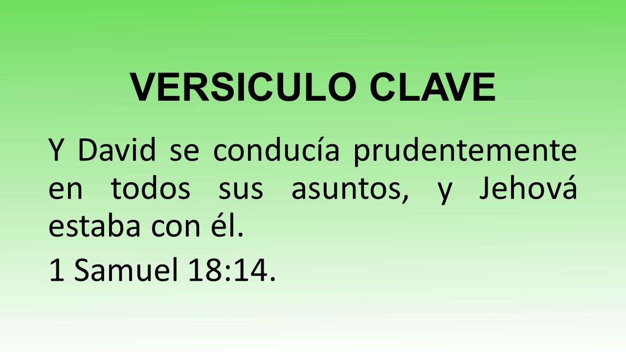 VERSICULO CLAVE Y David se conducía prudentemente en todos sus asuntos, y Jehová estaba con él.