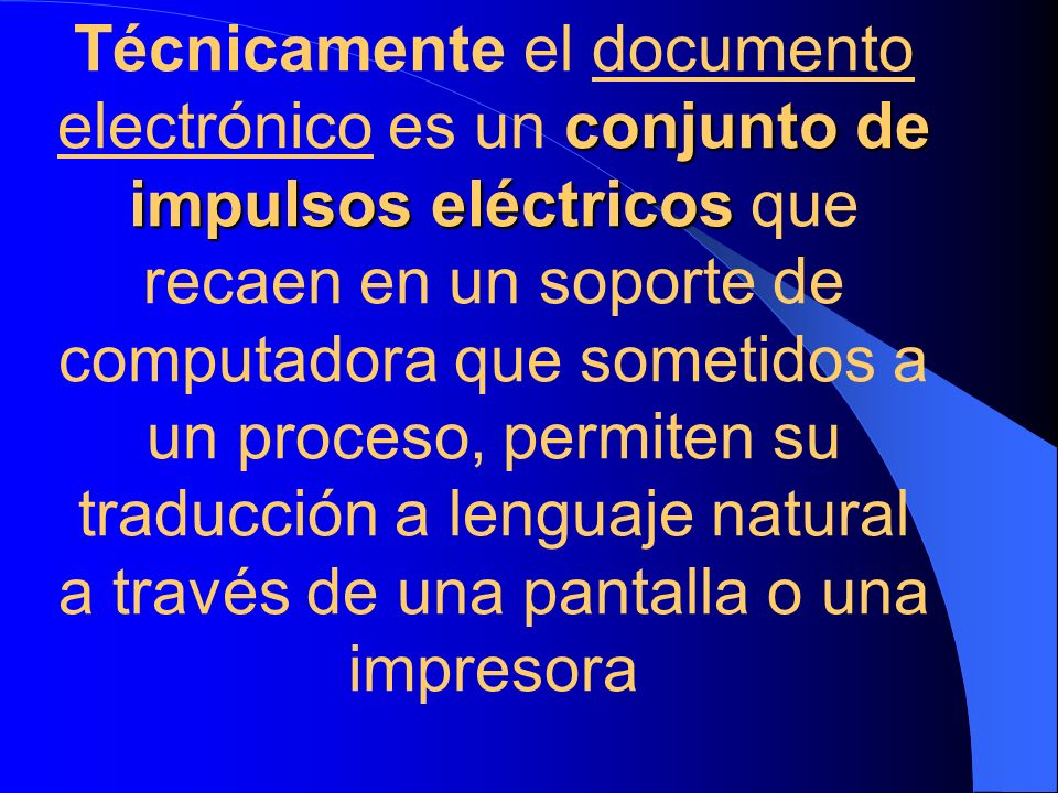 Técnicamente el documento electrónico es un conjunto de impulsos eléctricos que recaen en un soporte de computadora que sometidos a un proceso, permiten su traducción a lenguaje natural a través de una pantalla o una impresora