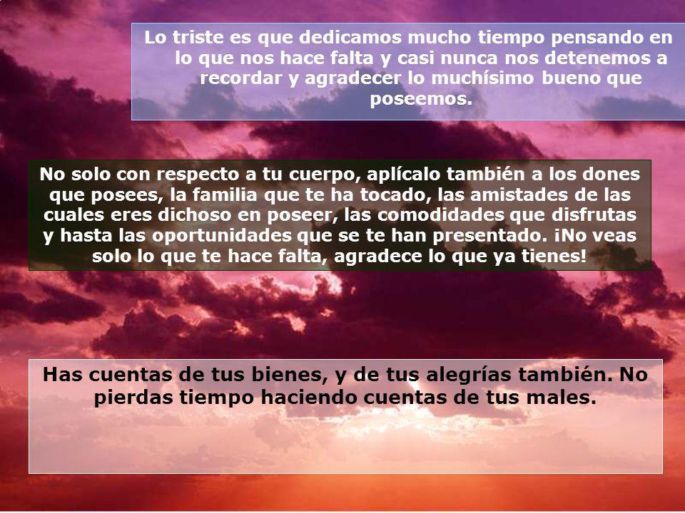 Lo triste es que dedicamos mucho tiempo pensando en lo que nos hace falta y casi nunca nos detenemos a recordar y agradecer lo muchísimo bueno que poseemos.