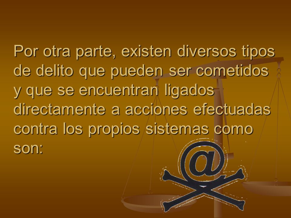 Por otra parte, existen diversos tipos de delito que pueden ser cometidos y que se encuentran ligados directamente a acciones efectuadas contra los propios sistemas como son: