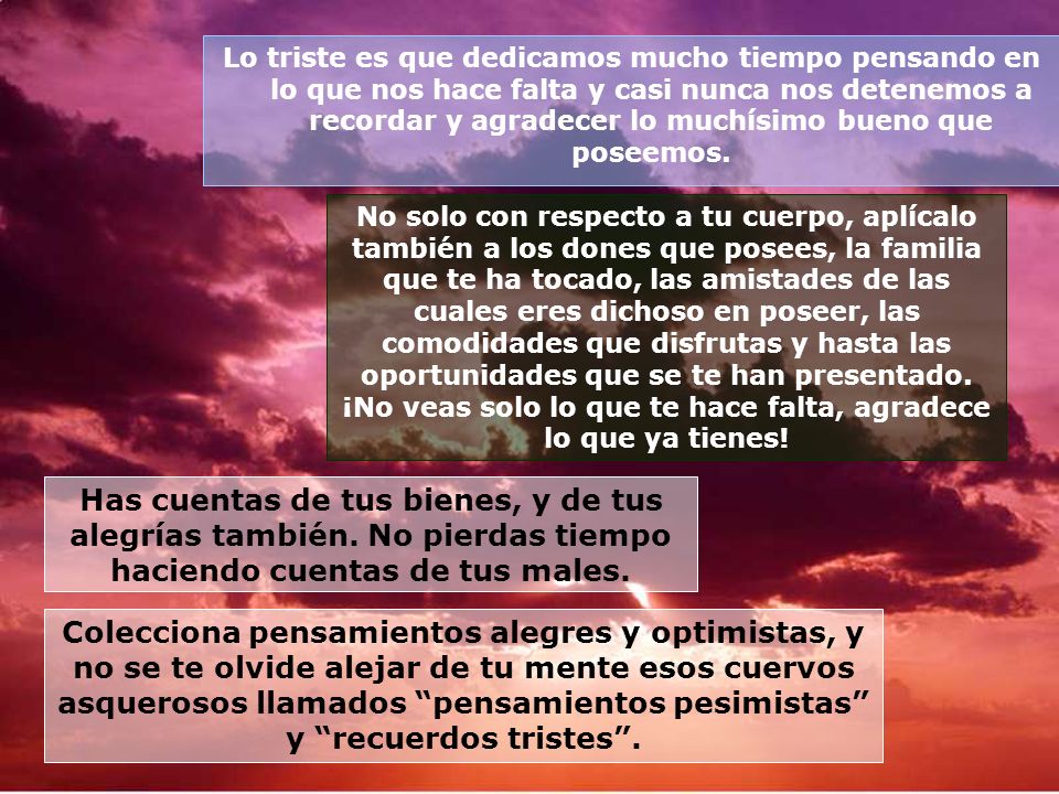 Lo triste es que dedicamos mucho tiempo pensando en lo que nos hace falta y casi nunca nos detenemos a recordar y agradecer lo muchísimo bueno que poseemos.