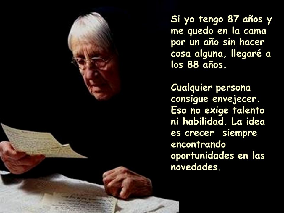 Si yo tengo 87 años y me quedo en la cama por un año sin hacer cosa alguna, llegaré a los 88 años.