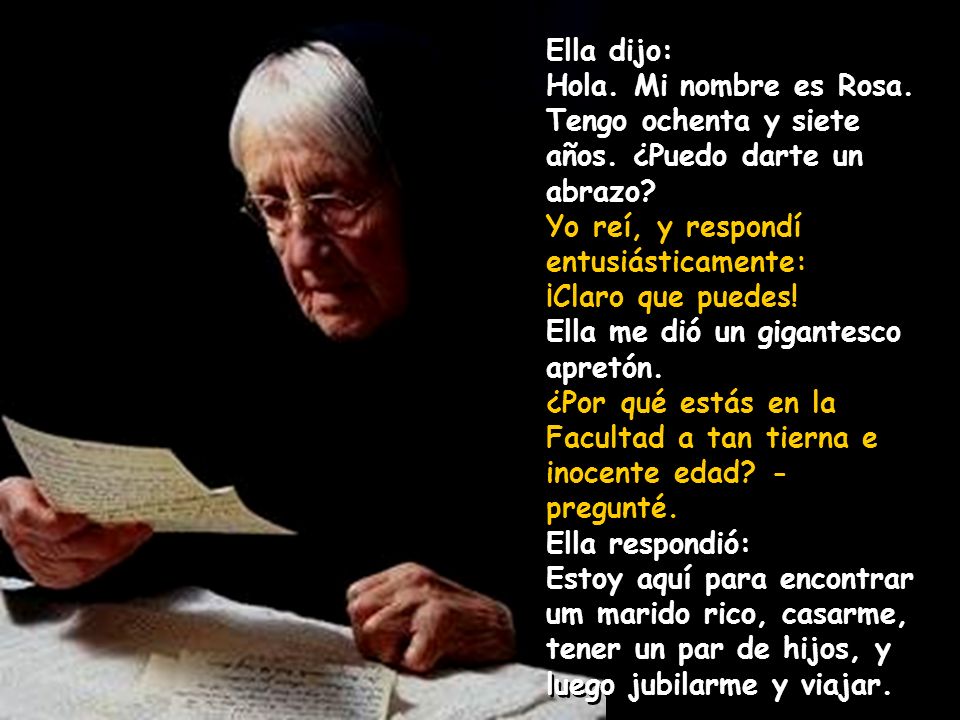 Ella dijo: Hola. Mi nombre es Rosa. Tengo ochenta y siete años. ¿Puedo darte un abrazo Yo reí, y respondí entusiásticamente: