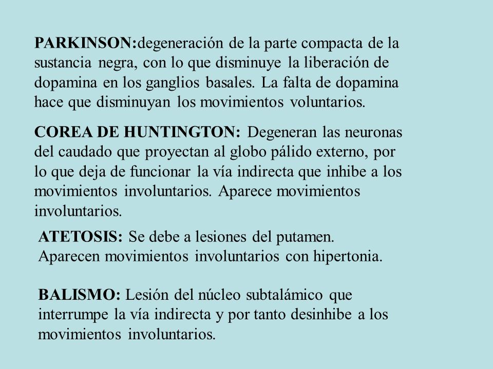 PARKINSON:degeneración de la parte compacta de la sustancia negra, con lo que disminuye la liberación de dopamina en los ganglios basales. La falta de dopamina hace que disminuyan los movimientos voluntarios.