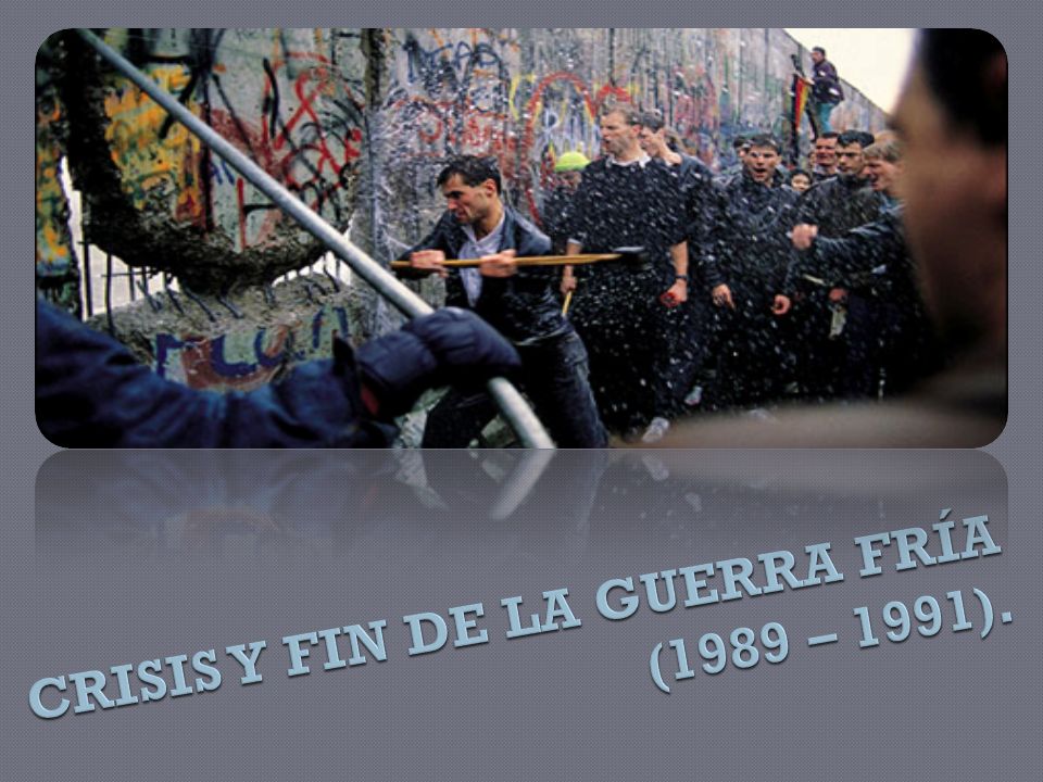 CRISIS Y FIN DE LA GUERRA FRÍA (1989 – 1991).
