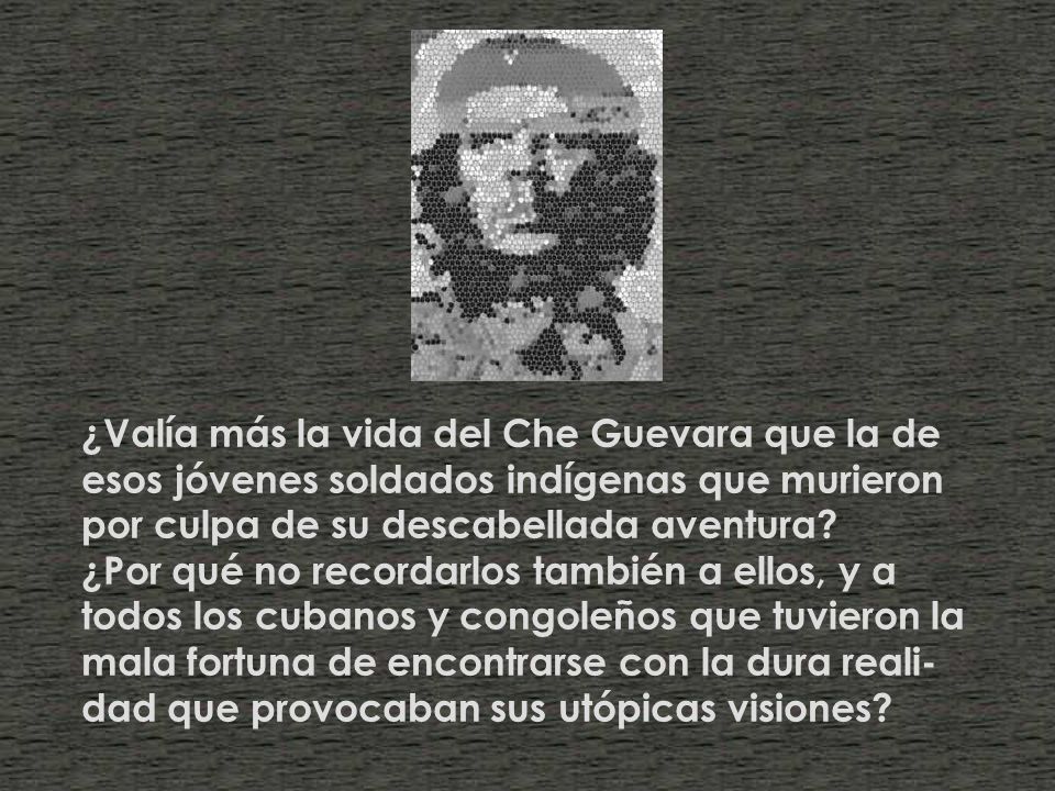 ¿Valía más la vida del Che Guevara que la de esos jóvenes soldados indígenas que murieron por culpa de su descabellada aventura.