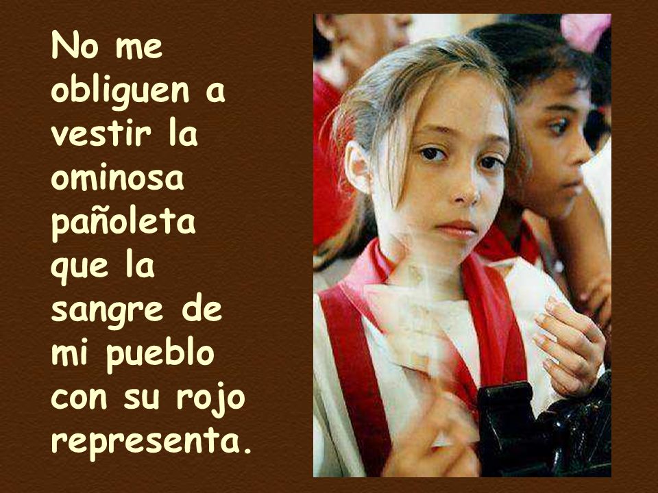 No me obliguen a vestir la ominosa pañoleta que la sangre de mi pueblo con su rojo representa.