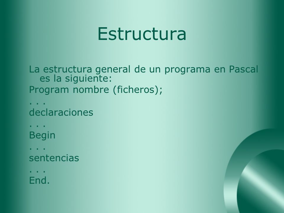 Estructura La estructura general de un programa en Pascal es la siguiente: Program nombre (ficheros);