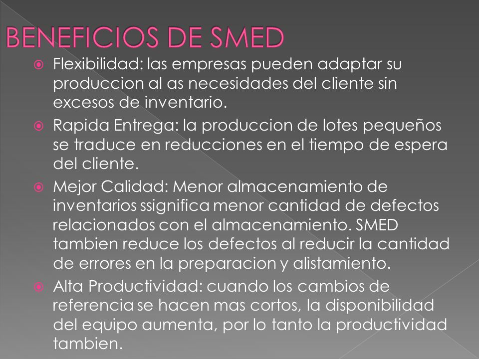 BENEFICIOS DE SMED Flexibilidad: las empresas pueden adaptar su produccion al as necesidades del cliente sin excesos de inventario.