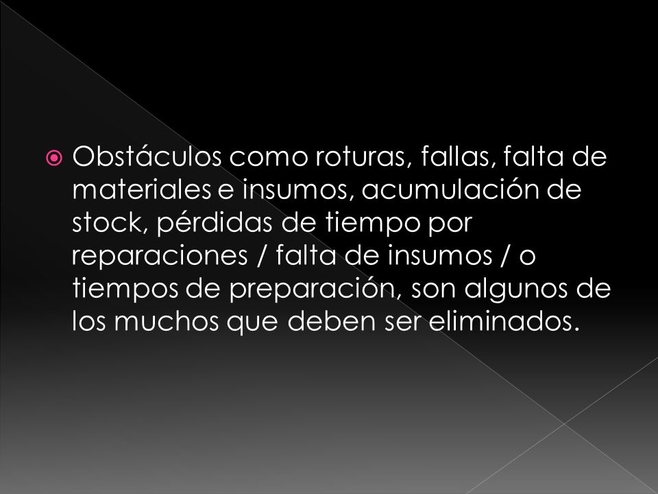 Obstáculos como roturas, fallas, falta de materiales e insumos, acumulación de stock, pérdidas de tiempo por reparaciones / falta de insumos / o tiempos de preparación, son algunos de los muchos que deben ser eliminados.