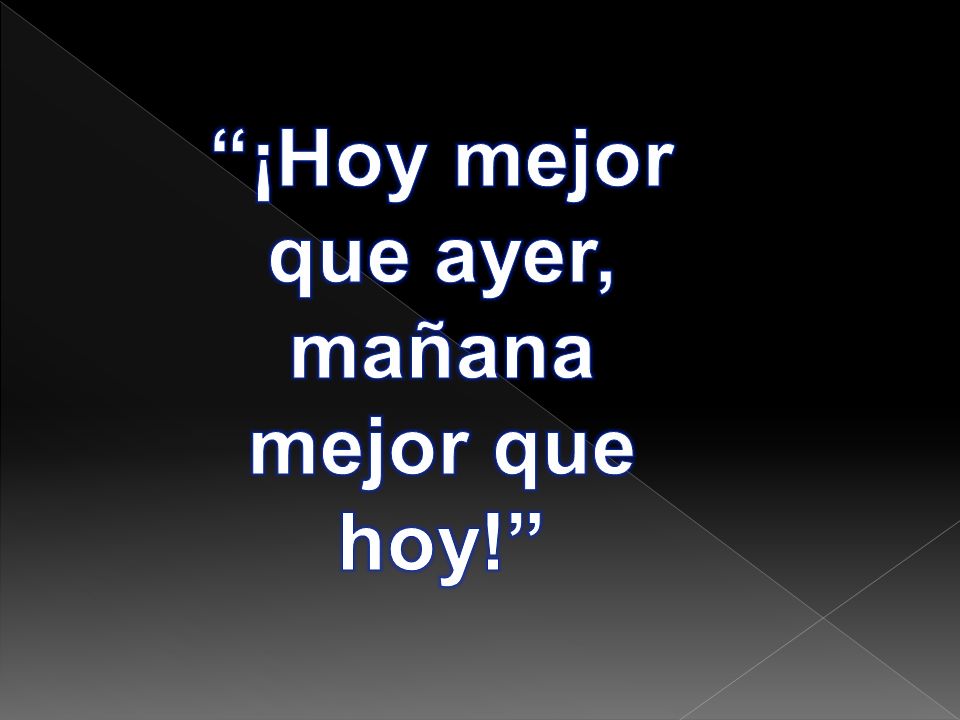 ¡Hoy mejor que ayer, mañana mejor que hoy!