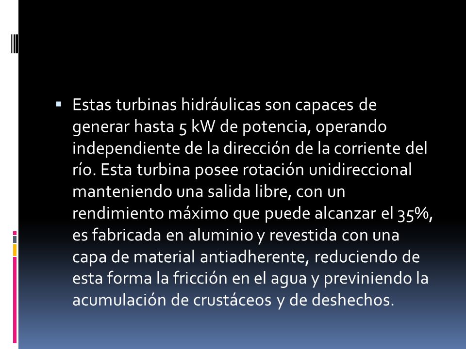 Estas turbinas hidráulicas son capaces de generar hasta 5 kW de potencia, operando independiente de la dirección de la corriente del río.