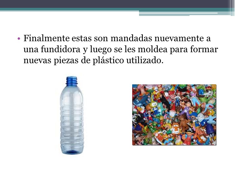 Finalmente estas son mandadas nuevamente a una fundidora y luego se les moldea para formar nuevas piezas de plástico utilizado.