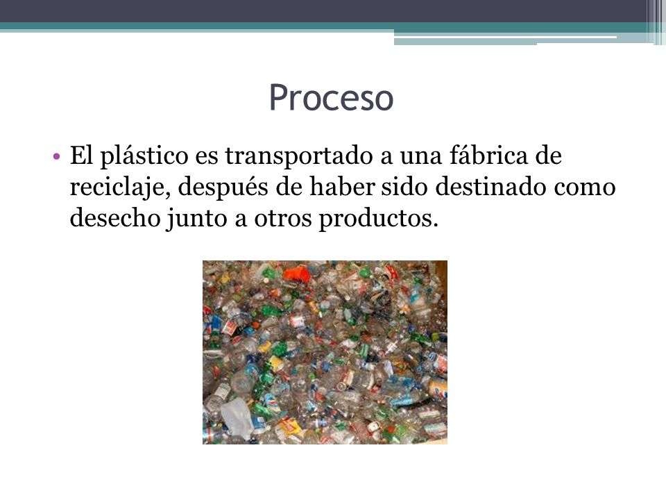 Proceso El plástico es transportado a una fábrica de reciclaje, después de haber sido destinado como desecho junto a otros productos.