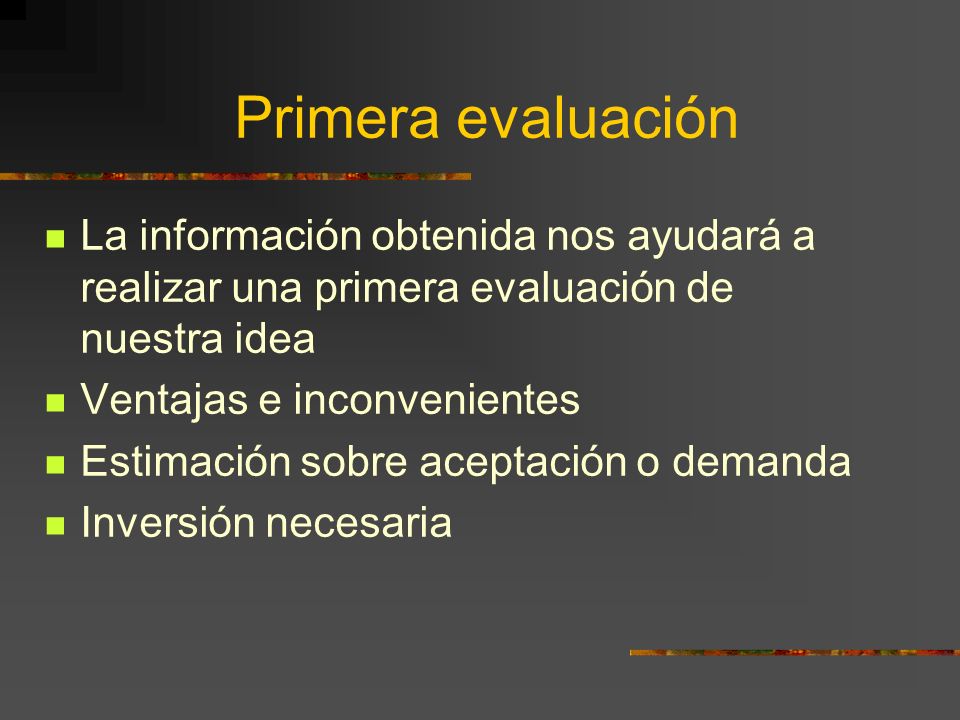 Primera evaluación La información obtenida nos ayudará a realizar una primera evaluación de nuestra idea.