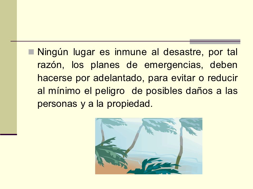 Ningún lugar es inmune al desastre, por tal razón, los planes de emergencias, deben hacerse por adelantado, para evitar o reducir al mínimo el peligro de posibles daños a las personas y a la propiedad.