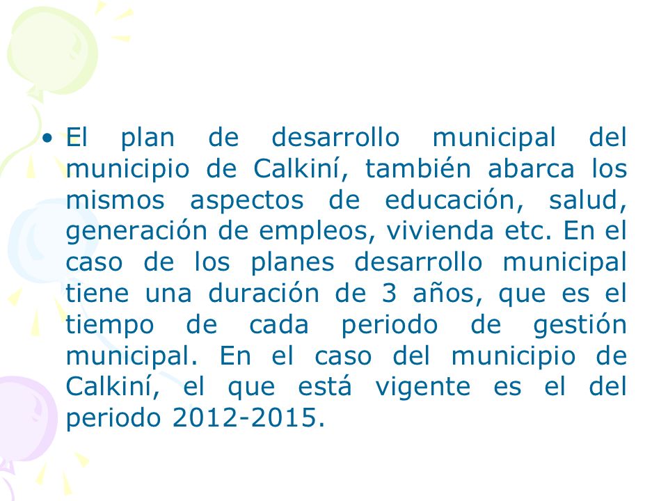 El plan de desarrollo municipal del municipio de Calkiní, también abarca los mismos aspectos de educación, salud, generación de empleos, vivienda etc.