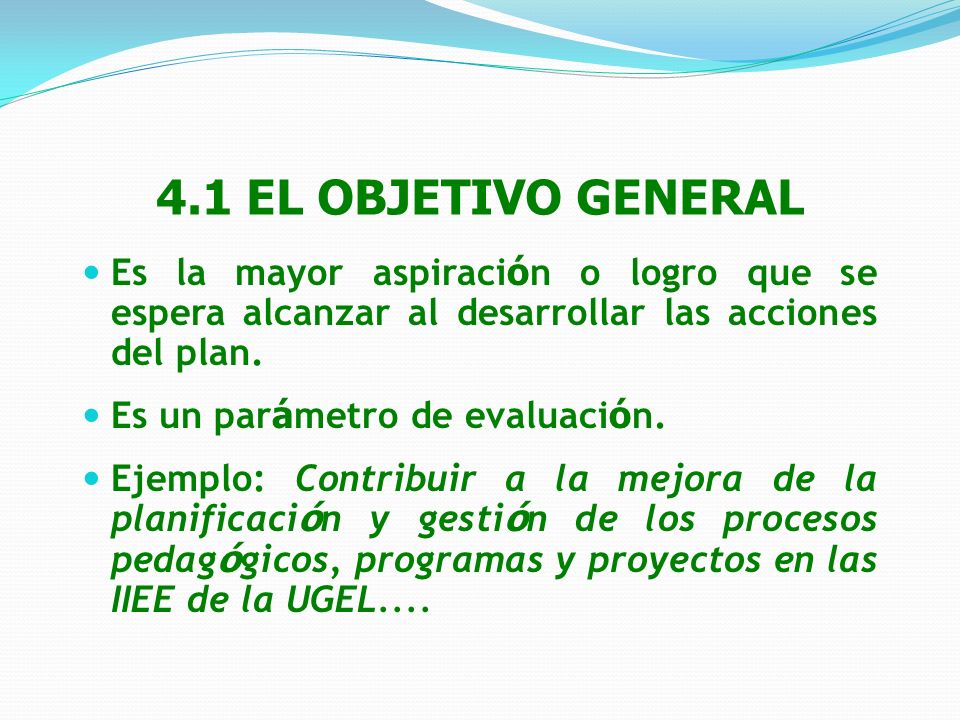 4.1 EL OBJETIVO GENERAL Es la mayor aspiración o logro que se espera alcanzar al desarrollar las acciones del plan.