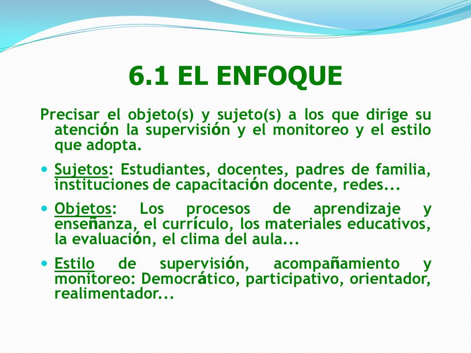 6.1 EL ENFOQUE Precisar el objeto(s) y sujeto(s) a los que dirige su atención la supervisión y el monitoreo y el estilo que adopta.