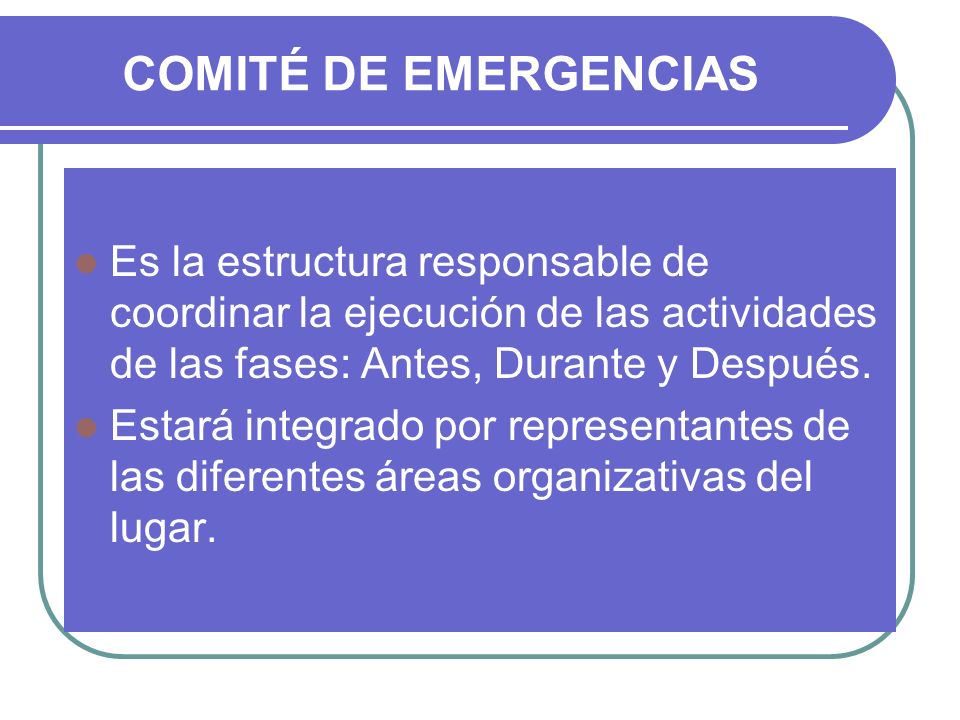 COMITÉ DE EMERGENCIAS Es la estructura responsable de coordinar la ejecución de las actividades de las fases: Antes, Durante y Después.