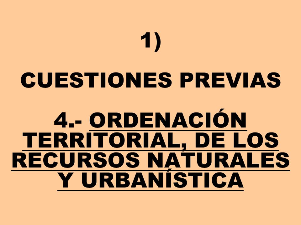 1) CUESTIONES PREVIAS 4.- ORDENACIÓN TERRITORIAL, DE LOS RECURSOS NATURALES Y URBANÍSTICA