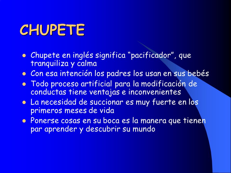 CHUPETE Chupete en inglés significa pacificador , que tranquiliza y calma. Con esa intención los padres los usan en sus bebés.