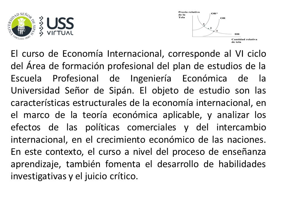 El curso de Economía Internacional, corresponde al VI ciclo del Área de formación profesional del plan de estudios de la Escuela Profesional de Ingeniería Económica de la Universidad Señor de Sipán.