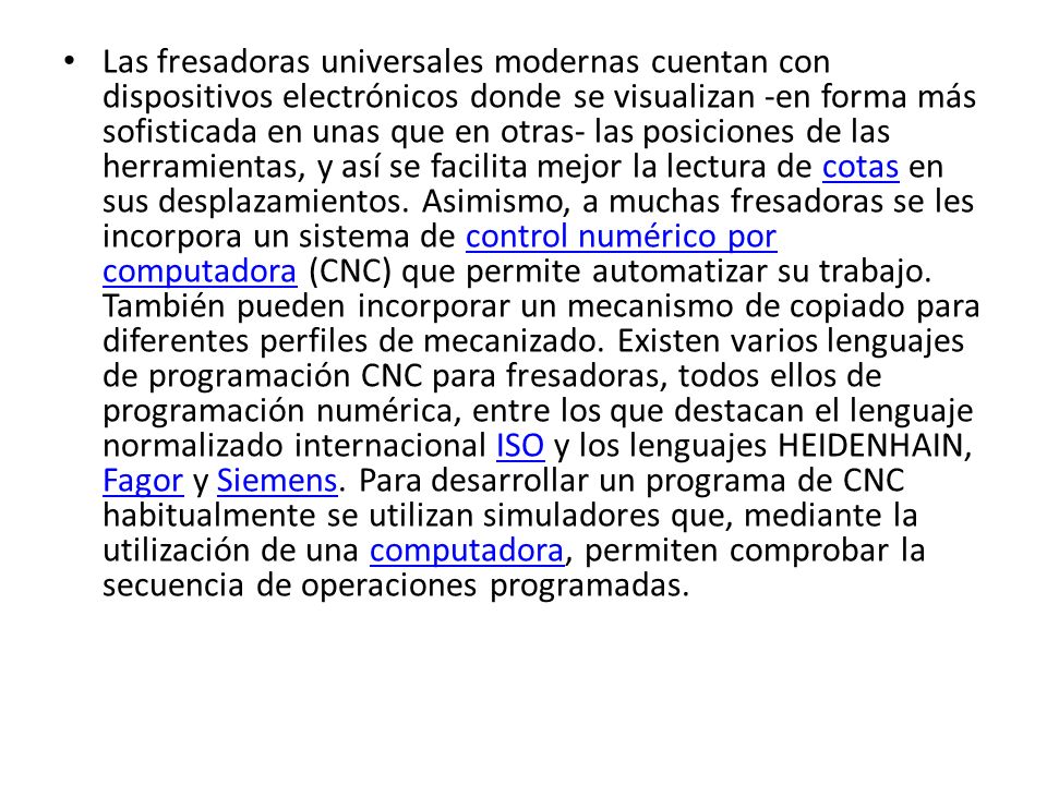 Las fresadoras universales modernas cuentan con dispositivos electrónicos donde se visualizan -en forma más sofisticada en unas que en otras- las posiciones de las herramientas, y así se facilita mejor la lectura de cotas en sus desplazamientos.