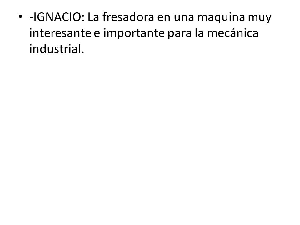 -IGNACIO: La fresadora en una maquina muy interesante e importante para la mecánica industrial.