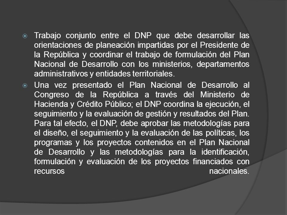 Trabajo conjunto entre el DNP que debe desarrollar las orientaciones de planeación impartidas por el Presidente de la República y coordinar el trabajo de formulación del Plan Nacional de Desarrollo con los ministerios, departamentos administrativos y entidades territoriales.