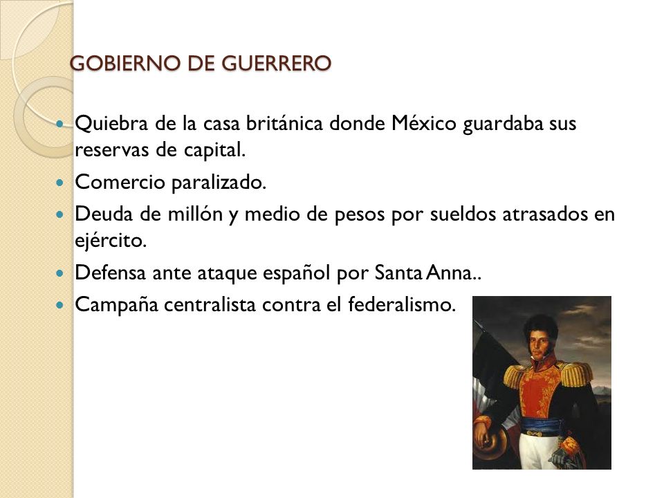 GOBIERNO DE GUERRERO Quiebra de la casa británica donde México guardaba sus reservas de capital. Comercio paralizado.