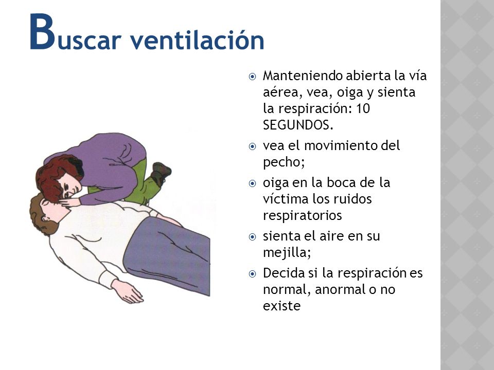 Buscar ventilación Manteniendo abierta la vía aérea, vea, oiga y sienta la respiración: 10 SEGUNDOS.