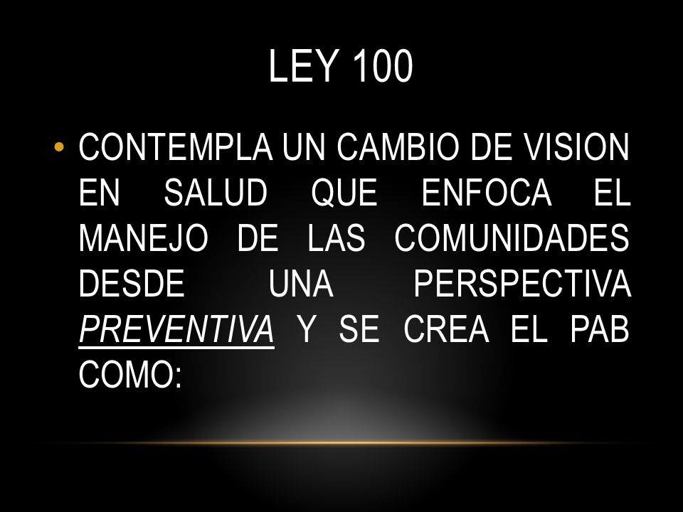 LEY 100 CONTEMPLA UN CAMBIO DE VISION EN SALUD QUE ENFOCA EL MANEJO DE LAS COMUNIDADES DESDE UNA PERSPECTIVA PREVENTIVA Y SE CREA EL PAB COMO: