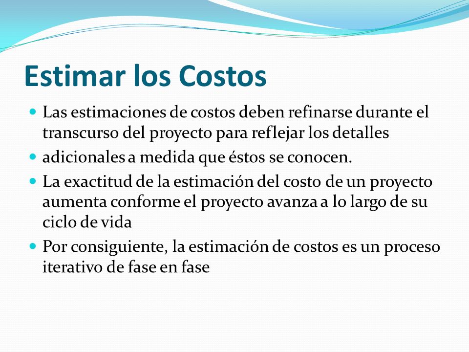 Estimar los Costos Las estimaciones de costos deben refinarse durante el transcurso del proyecto para reflejar los detalles.