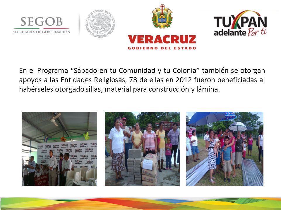En el Programa Sábado en tu Comunidad y tu Colonia también se otorgan apoyos a las Entidades Religiosas, 78 de ellas en 2012 fueron beneficiadas al habérseles otorgado sillas, material para construcción y lámina.