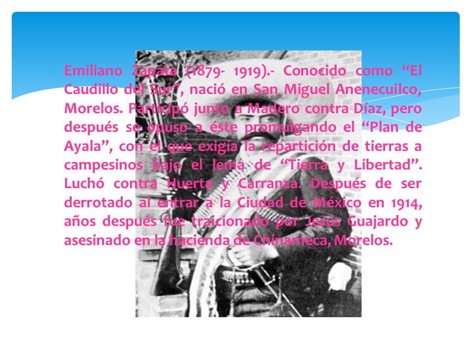 Emiliano Zapata ( ).- Conocido como El Caudillo del Sur , nació en San Miguel Anenecuilco, Morelos.