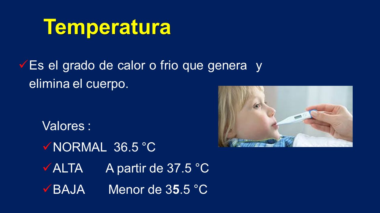 Temperatura Es el grado de calor o frio que genera y elimina el cuerpo. Valores : NORMAL 36.5 °C.