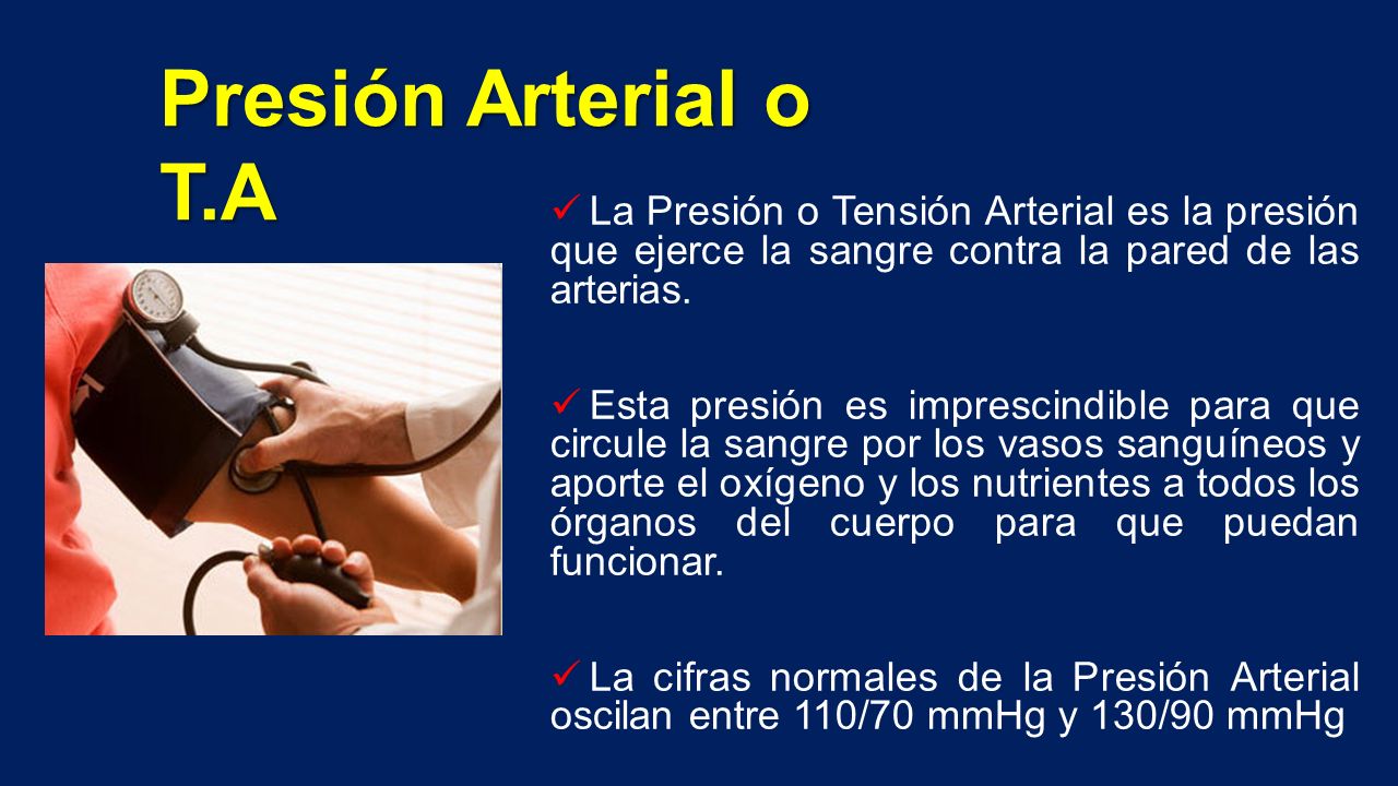 Presión Arterial o T.A La Presión o Tensión Arterial es la presión que ejerce la sangre contra la pared de las arterias.