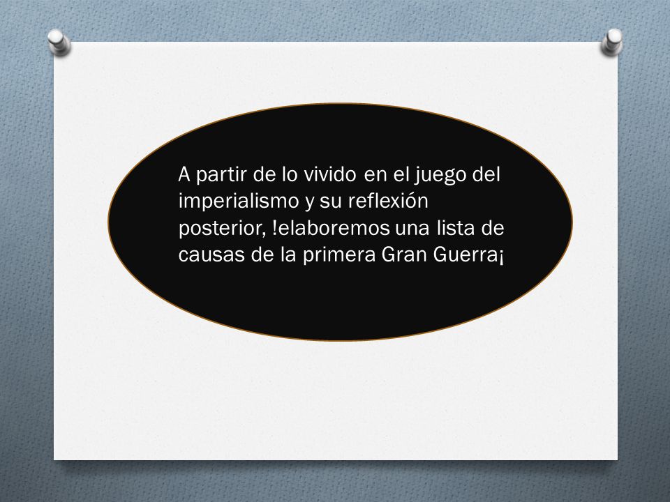 A partir de lo vivido en el juego del imperialismo y su reflexión posterior, !elaboremos una lista de causas de la primera Gran Guerra¡