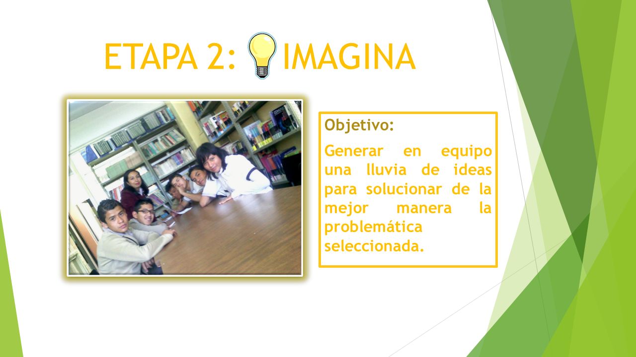 ETAPA 2: IMAGINA Objetivo: Generar en equipo una lluvia de ideas para solucionar de la mejor manera la problemática seleccionada.