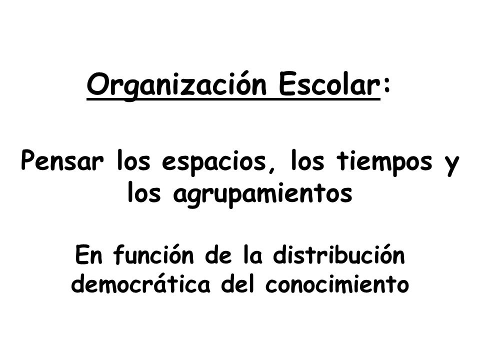 Organización Escolar: Pensar los espacios, los tiempos y los agrupamientos En función de la distribución democrática del conocimiento