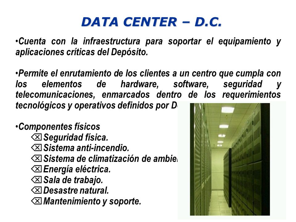 DATA CENTER – D.C. Cuenta con la infraestructura para soportar el equipamiento y aplicaciones críticas del Depósito.