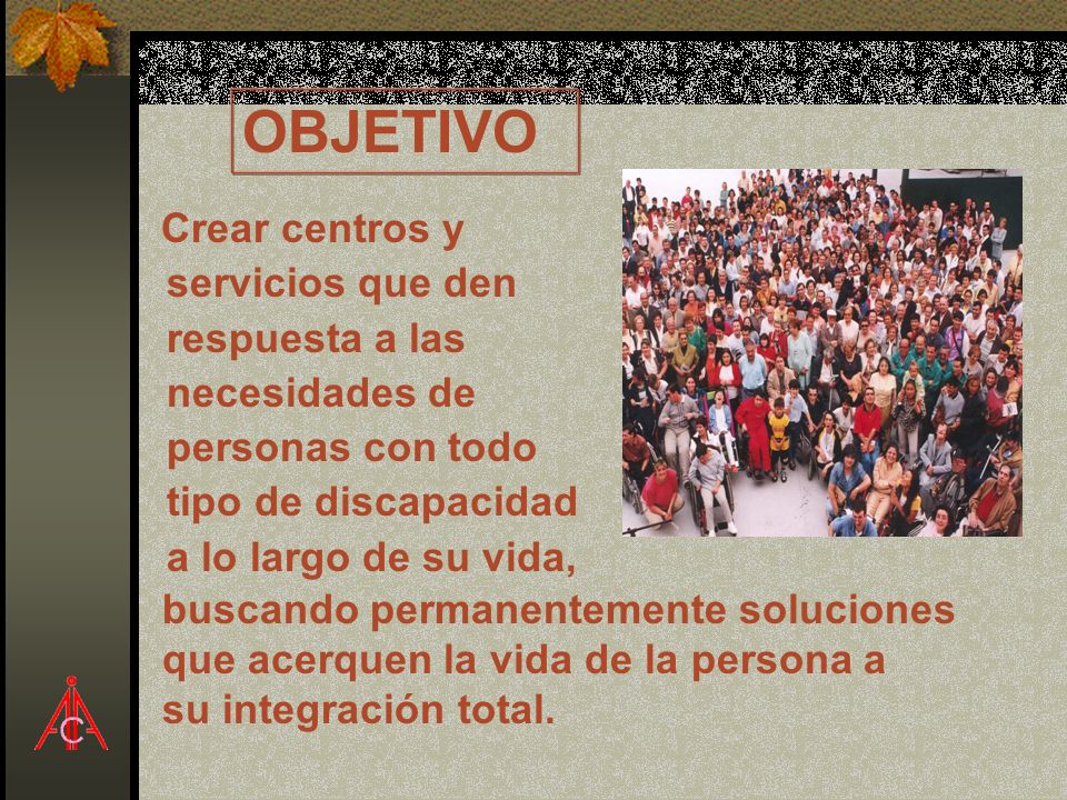 OBJETIVO Crear centros y servicios que den respuesta a las necesidades de personas con todo tipo de discapacidad a lo largo de su vida,