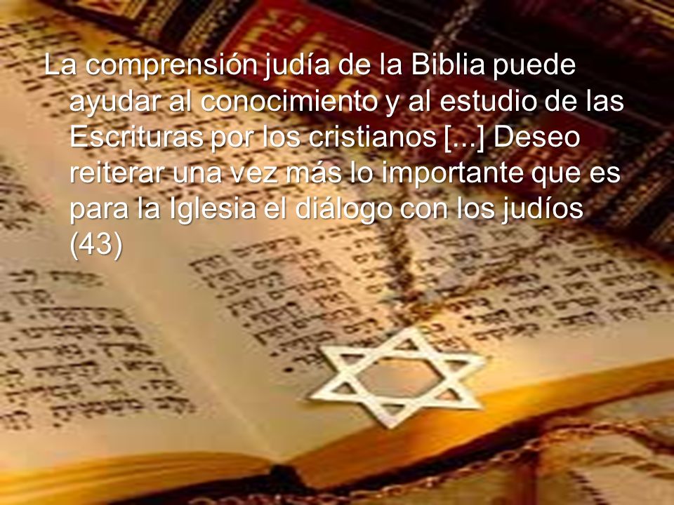 La comprensión judía de la Biblia puede ayudar al conocimiento y al estudio de las Escrituras por los cristianos [...] Deseo reiterar una vez más lo importante que es para la Iglesia el diálogo con los judíos (43)