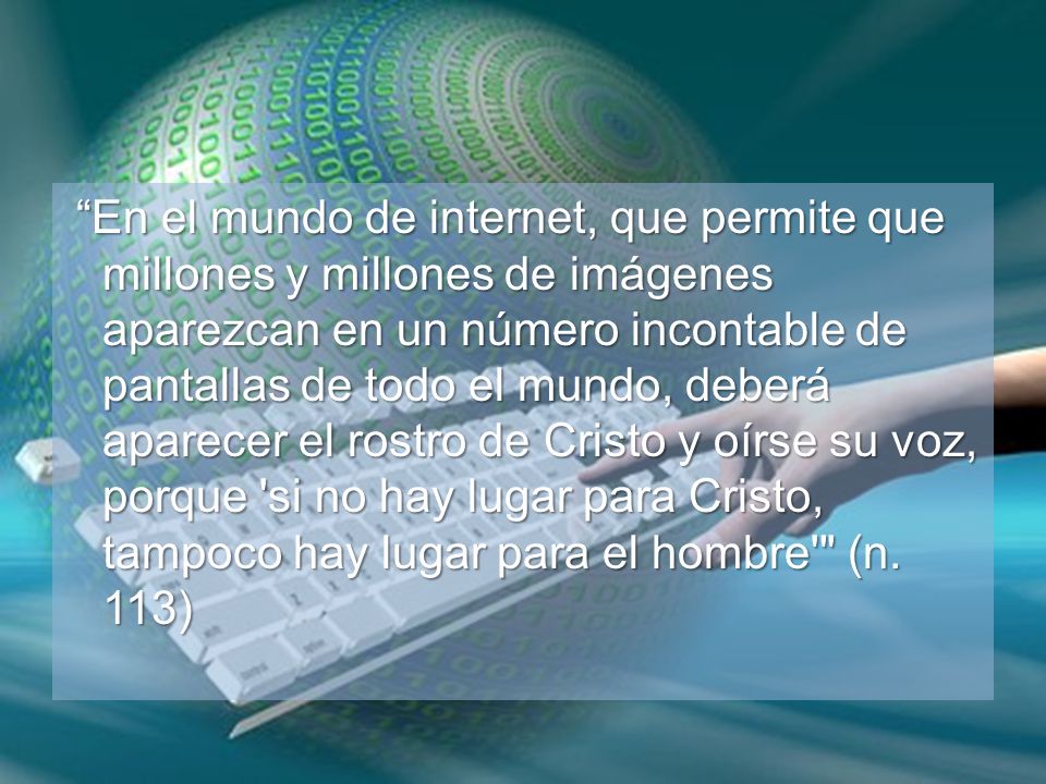 En el mundo de internet, que permite que millones y millones de imágenes aparezcan en un número incontable de pantallas de todo el mundo, deberá aparecer el rostro de Cristo y oírse su voz, porque si no hay lugar para Cristo, tampoco hay lugar para el hombre (n.