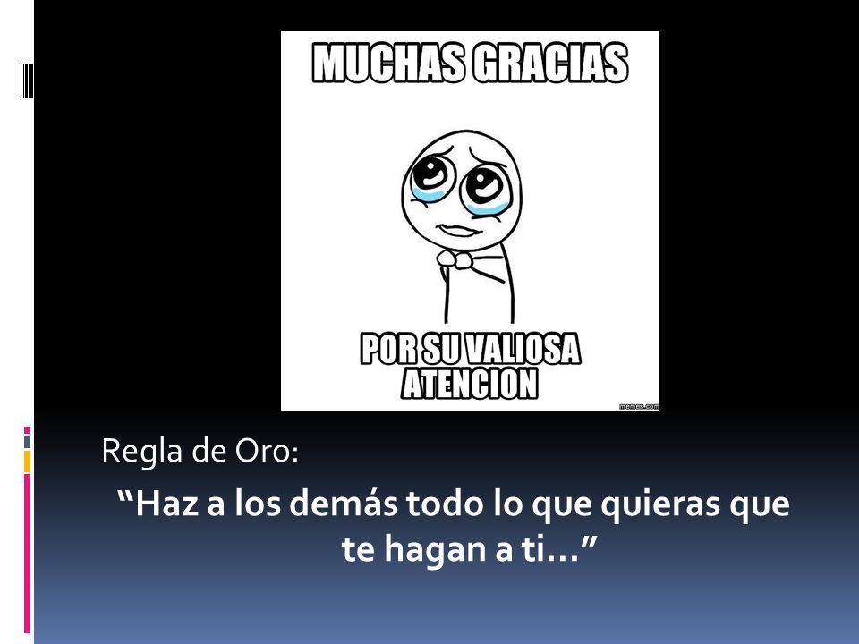Haz a los demás todo lo que quieras que te hagan a ti...