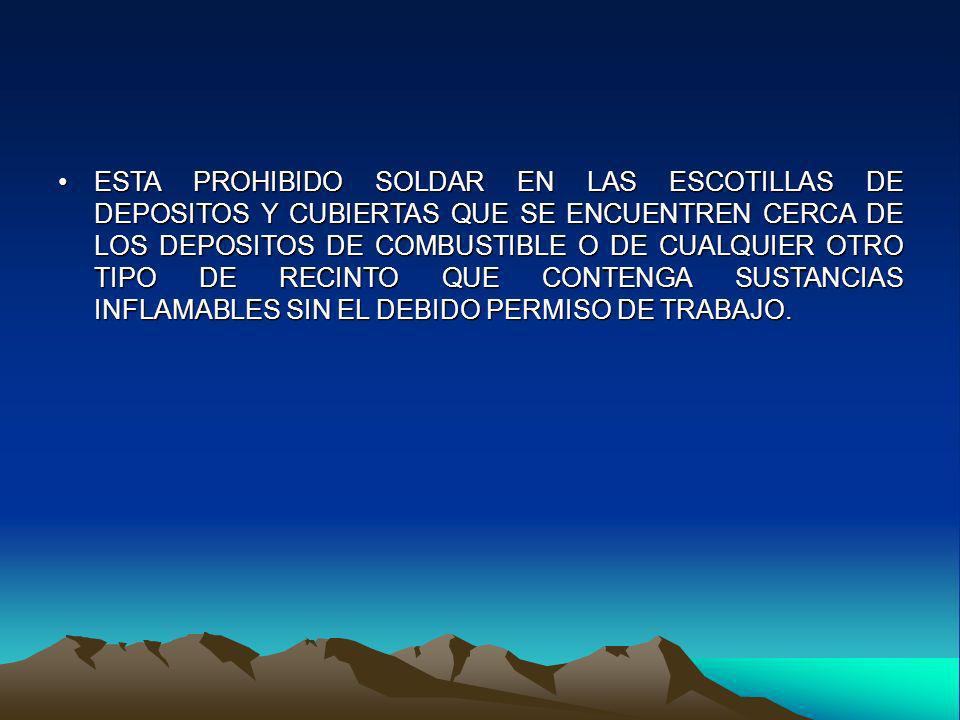 ESTA PROHIBIDO SOLDAR EN LAS ESCOTILLAS DE DEPOSITOS Y CUBIERTAS QUE SE ENCUENTREN CERCA DE LOS DEPOSITOS DE COMBUSTIBLE O DE CUALQUIER OTRO TIPO DE RECINTO QUE CONTENGA SUSTANCIAS INFLAMABLES SIN EL DEBIDO PERMISO DE TRABAJO.