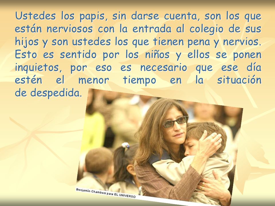 Ustedes los papis, sin darse cuenta, son los que están nerviosos con la entrada al colegio de sus hijos y son ustedes los que tienen pena y nervios.