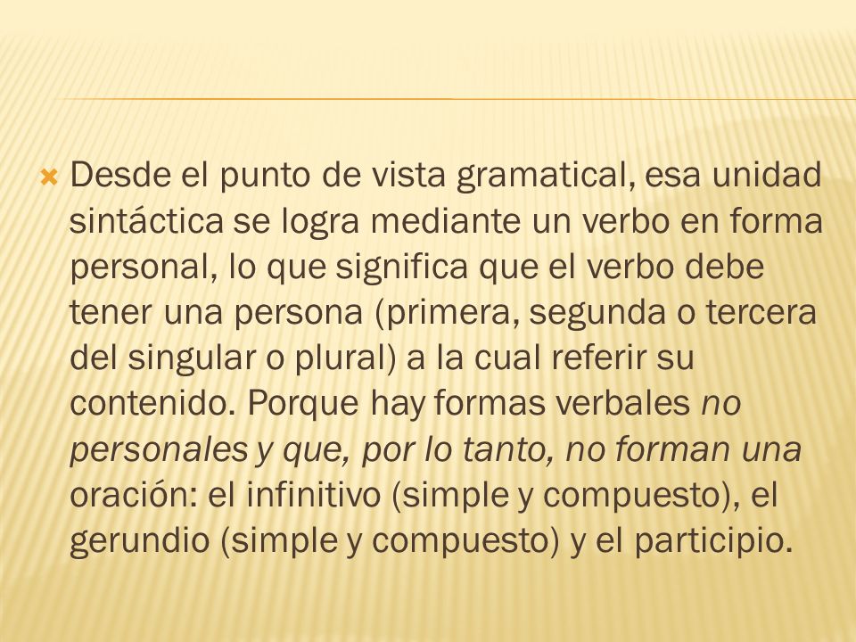 Desde el punto de vista gramatical, esa unidad sintáctica se logra mediante un verbo en forma personal, lo que significa que el verbo debe tener una persona (primera, segunda o tercera del singular o plural) a la cual referir su contenido.