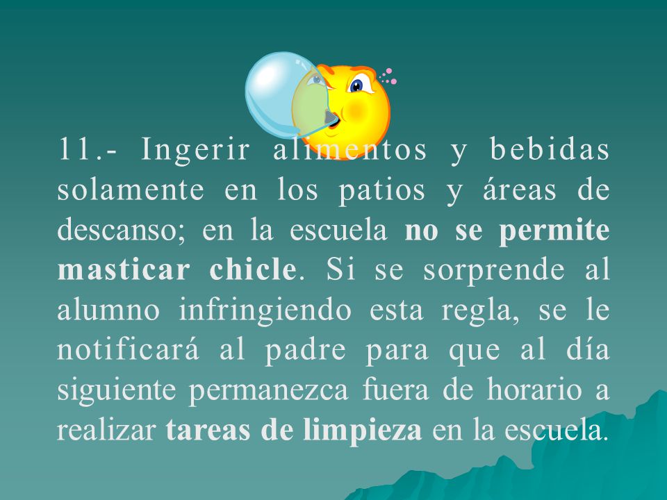 11.- Ingerir alimentos y bebidas solamente en los patios y áreas de descanso; en la escuela no se permite masticar chicle.